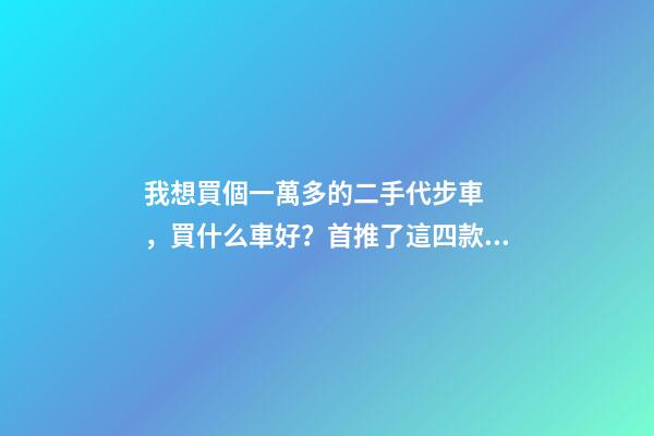 我想買個一萬多的二手代步車，買什么車好？首推了這四款,男女皆可盤！